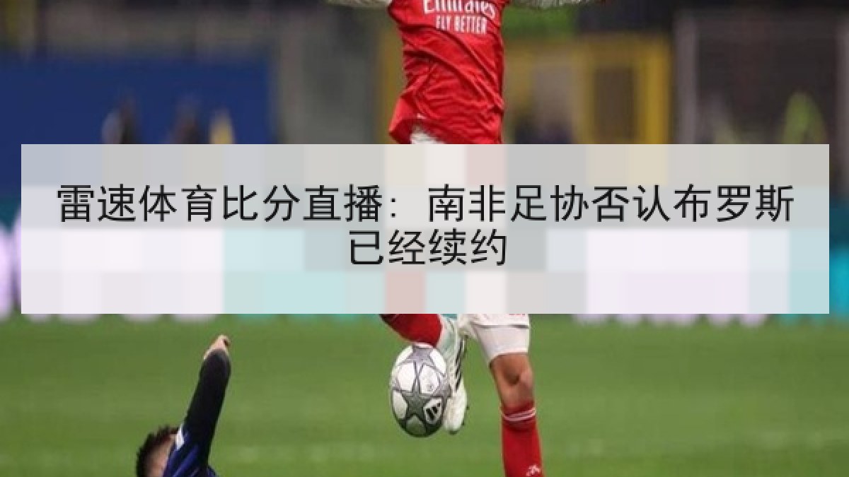 雷速体育比分直播: 南非足协否认布罗斯已经续约 雷速体育比分直播: 南非足协否认布罗斯已经续约