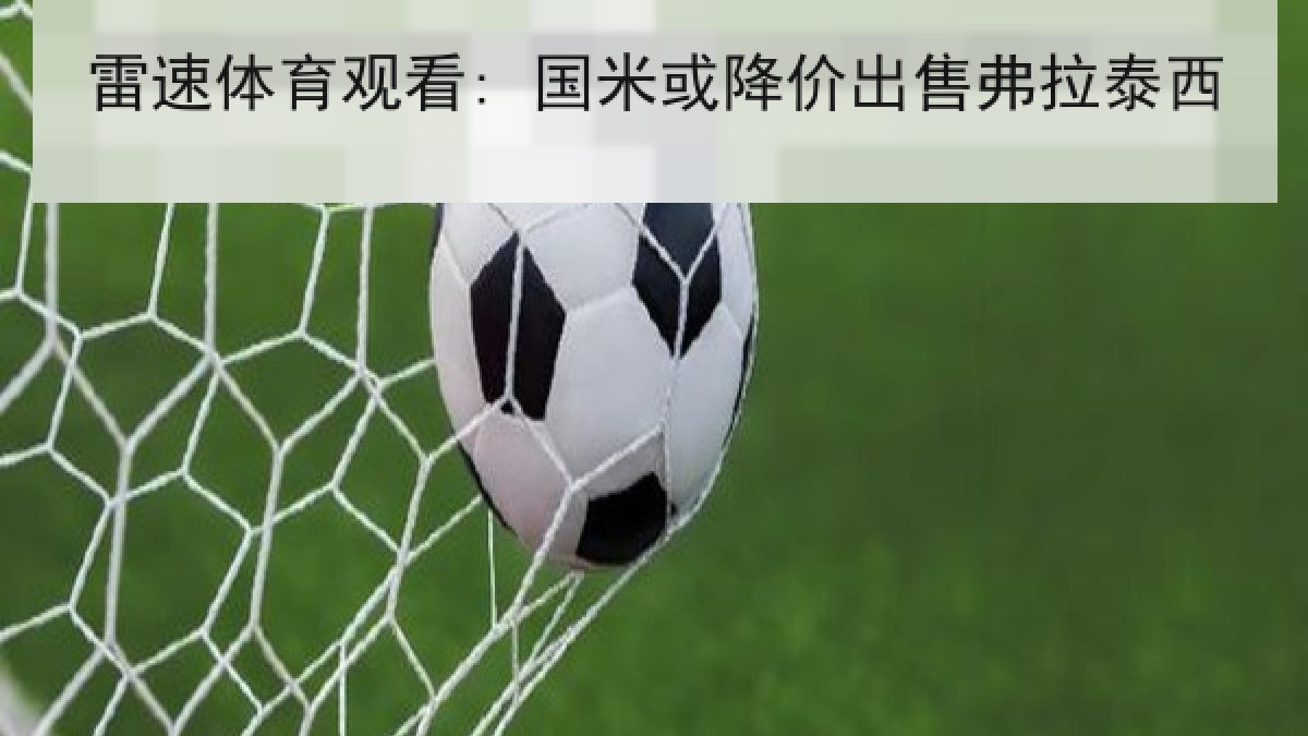 雷速体育观看: 国米或降价出售弗拉泰西 雷速体育观看: 国米或降价出售弗拉泰西