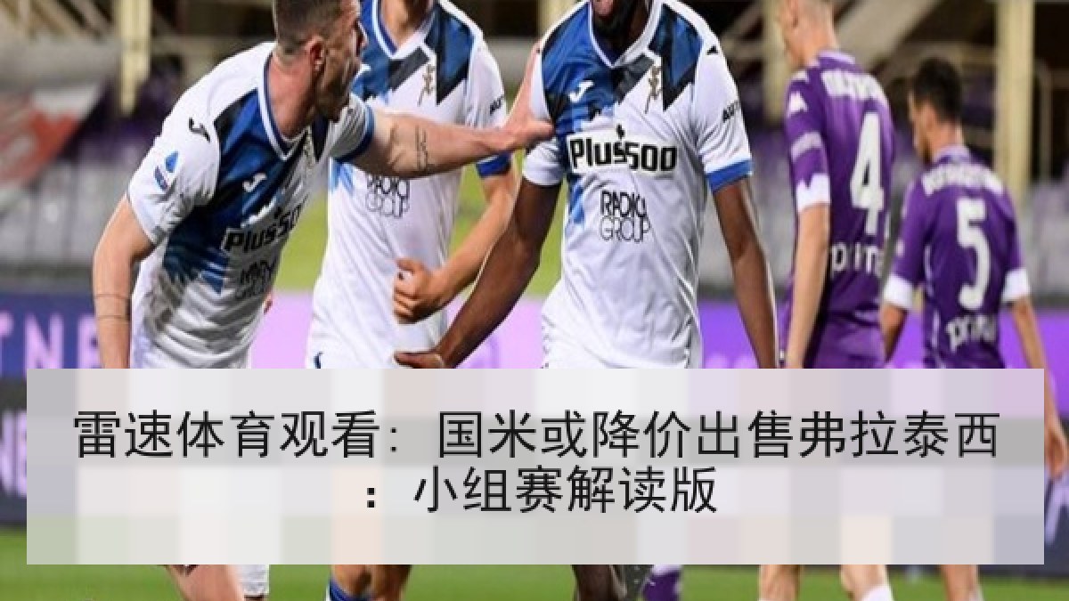 雷速体育观看: 国米或降价出售弗拉泰西:小组赛解读版 雷速体育观看: 国米或降价出售弗拉泰西:小组赛解读版