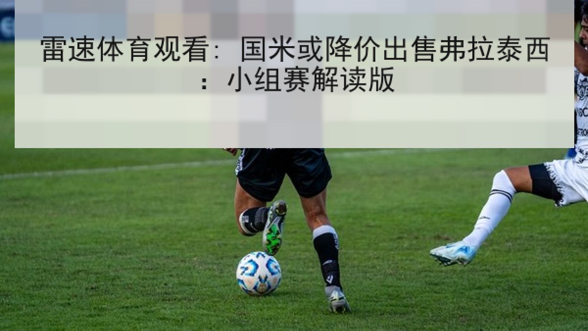 雷速体育观看: 国米或降价出售弗拉泰西:小组赛解读版 雷速体育观看: 国米或降价出售弗拉泰西:小组赛解读版