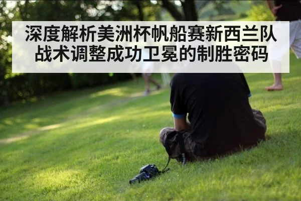 深度解析美洲杯帆船赛新西兰队战术调整成功卫冕的制胜密码