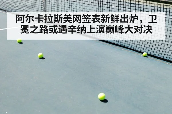 阿尔卡拉斯美网签表新鲜出炉，卫冕之路或遇辛纳上演巅峰大对决