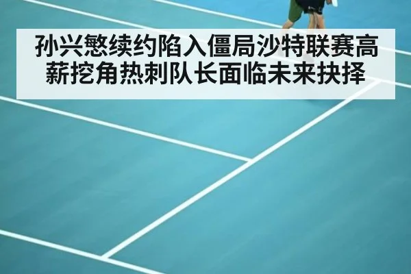 孙兴慜续约陷入僵局沙特联赛高薪挖角热刺队长面临未来抉择